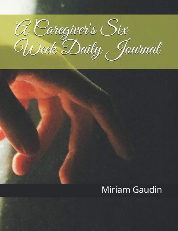 A Caregiver's Six Week Daily Journal by Miriam Gaudin