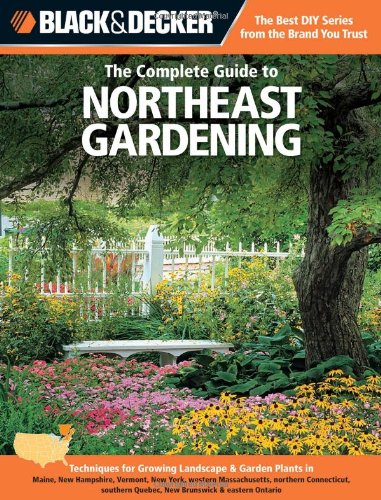 Black &amp; Decker The Complete Guide to Northeast Gardening: Techniques for Growing Landscape &amp; Garden Plants in Maine, New Hampshire, Vermont, New York, ... Ontario by Lynn M. Steiner