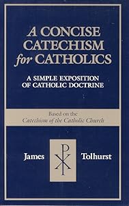 A Concise Catechism for Catholics: A Simple Exposition of Catholic Doctrine : Based on the Catechism of the Catholic Church by James Tolhurst