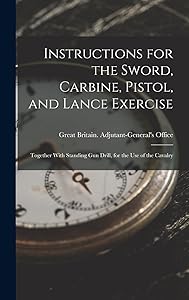 Instructions for the Sword, Carbine, Pistol, and Lance Exercise: Together With Standing Gun Drill, for the Use of the Cavalry by Great Britain Adjutant-General's Off
