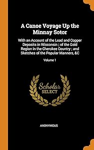 A Canoe Voyage Up the Minnay Sotor: With an Account of the Lead and Copper Deposits in Wisconsin ; of the Gold Region in the Cherokee Country ; and Sketches of the Popular Manners, &C; Volume 1