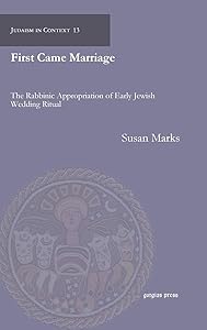 First Came Marriage: The Rabbinic Appropriation of Early Jewish Wedding Ritual (Judaism in Context) by Susan Marks