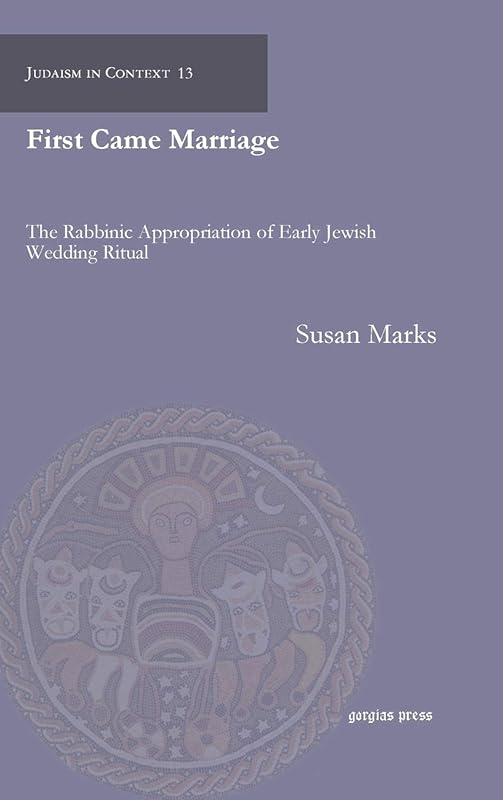 First Came Marriage: The Rabbinic Appropriation of Early Jewish Wedding Ritual (Judaism in Context) by Susan Marks