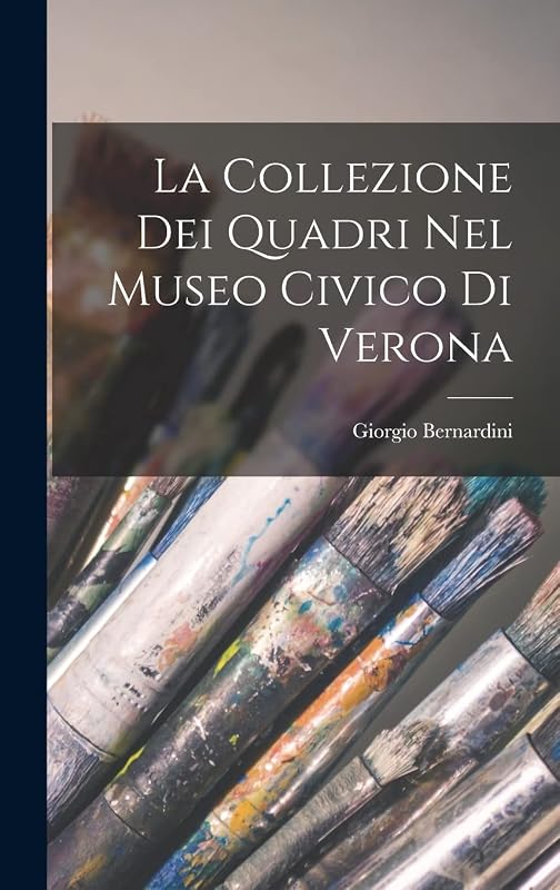La Collezione dei Quadri nel Museo Civico di Verona by Giorgio Bernardini