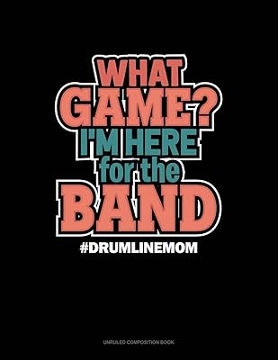 What Game? I'm Here For The Band #Drumlinemom: Unruled Composition Book