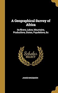 A Geographical Survey of Africa: Its Rivers, Lakes, Mountains, Productions, States, Populations, &c by James McQueen
