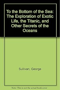 To the Bottom of the Sea: The Exploration of Exotic Life, the Titanic, and Other Secrets of the Oceans