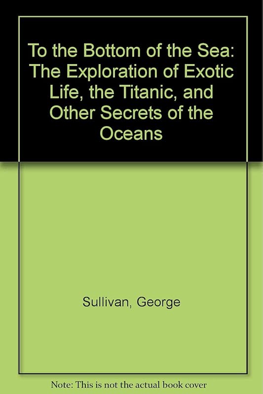 To the Bottom of the Sea: The Exploration of Exotic Life, the Titanic, and Other Secrets of the Oceans by George Sullivan