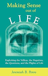 Making Sense Out of Life: Exploiting the Valleys, the Negatives, the Questions, and the Plights of Life by Jeremiah B. Penro