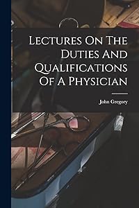 Lectures On The Duties And Qualifications Of A Physician by John Gregory