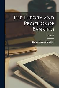 The Theory and Practice of Banking; Volume 1 by Henry Dunning MacLeod
