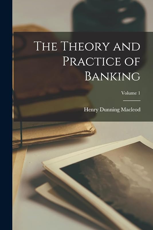 The Theory and Practice of Banking; Volume 1 by Henry Dunning MacLeod
