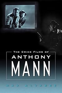 The Crime Films of Anthony Mann by Max Alvarez