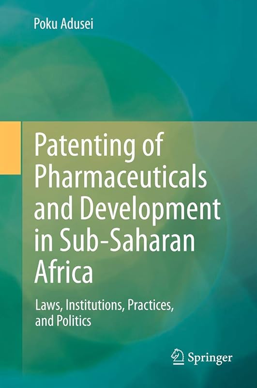 Patenting of Pharmaceuticals and Development in Sub-Saharan Africa: Laws, Institutions, Practices, and Politics by POKU ADUSEI