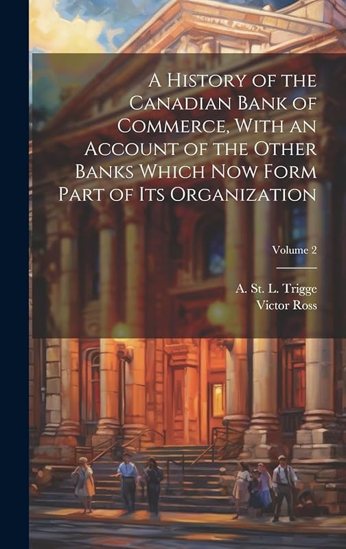 A History of the Canadian Bank of Commerce, With an Account of the Other Banks Which Now Form Part of Its Organization; Volume 2 by Victor Ross