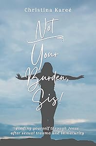 Not Your Burden, Sis!: Finding Yourself Through Jesus After Sexual Trauma and Immaturity by Christina Kareé