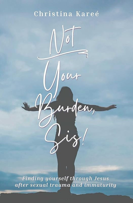 Not Your Burden, Sis!: Finding Yourself Through Jesus After Sexual Trauma and Immaturity by Christina Kareé