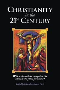 Christianity in the 21st Century: Will We Be Able to Recognize the Church 100 Years From Now by Deborah Brown