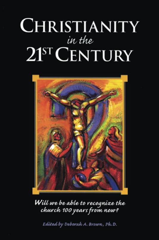 Christianity in the 21st Century: Will We Be Able to Recognize the Church 100 Years From Now by Deborah Brown