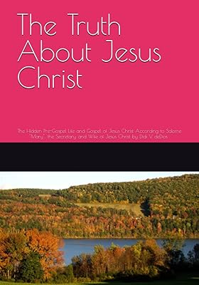The Truth About Jesus Christ: The Hidden Pre-Gospel Life and Gospel of Jesus Christ According to Salome "Mary", the Secretary and Wife of Jesus Christ