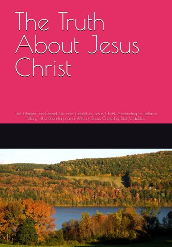 The Truth About Jesus Christ: The Hidden Pre-Gospel Life and Gospel of Jesus Christ According to Salome "Mary", the Secretary and Wife of Jesus Christ by Didi V. de Dios