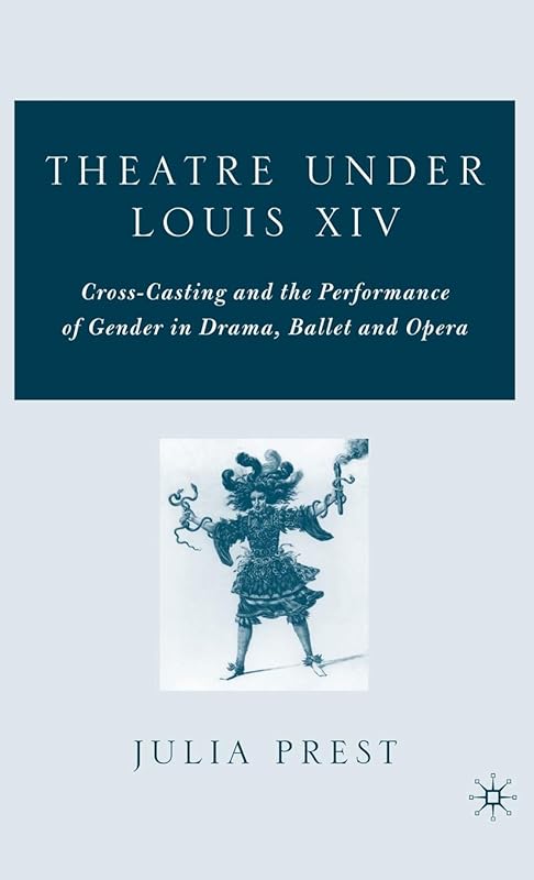 Theatre Under Louis XIV: Cross-Casting and the Performance of Gender in Drama, Ballet and Opera by J. Prest