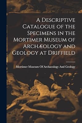 A Descriptive Catalogue of the Specimens in the Mortimer Museum of Archæology and Geology at Driffield