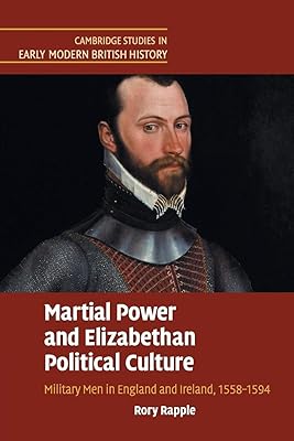 Martial Power and Elizabethan Political Culture: Military Men in England and Ireland, 1558–1594 (Cambridge Studies in Early Modern British History)