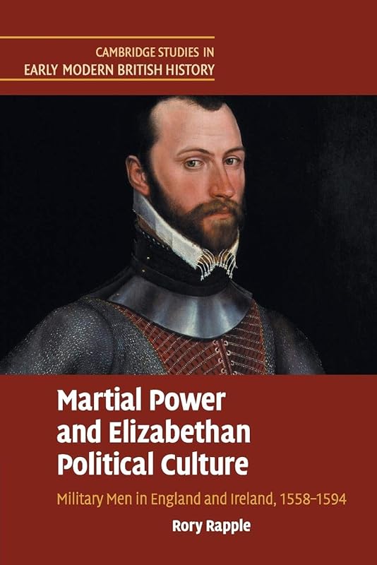 Martial Power and Elizabethan Political Culture: Military Men in England and Ireland, 1558–1594 (Cambridge Studies in Early Modern British History) by Rory Rapple