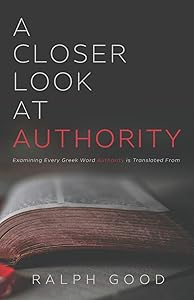 A Closer Look at Authority: Examining Every Greek Word Authority is Translated From by Ralph Good