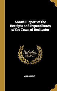 Annual Report of the Receipts and Expenditures of the Town of Rochester by Rochester Rochester