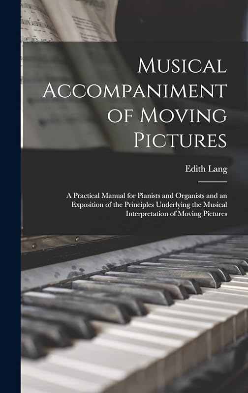 Musical Accompaniment of Moving Pictures; a Practical Manual for Pianists and Organists and an Exposition of the Principles Underlying the Musical Interpretation of Moving Pictures by Edith Lang