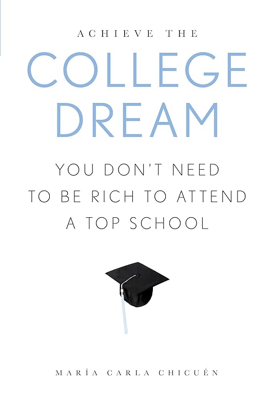 Achieve the College Dream: You Don't Need to Be Rich to Attend a Top School by MARÍA CARLA CHICUÉN