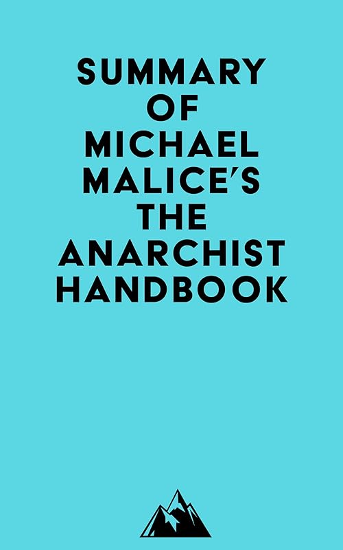 Summary of Michael Malice, Murray Rothbard, Max Stirner, Pierre-Joseph Proudhon, David Friedman, Peter Kropotkin, Mikhail Bakunin, Lysander Spooner, Emma ... & Louis Lingg's The Anarchist Handbook by Everest Media