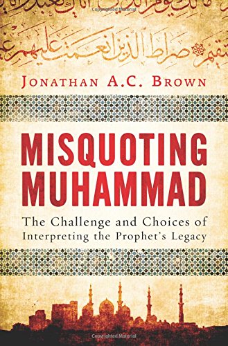 Misquoting Muhammad: The Challenge and Choices of Interpreting the Prophet's Legacy by Jonathan A.C. Brown