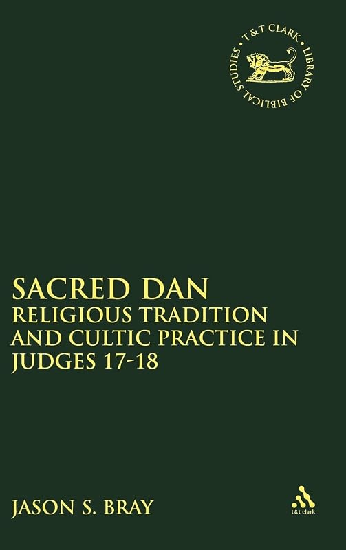 Sacred Dan: Religious Tradition and Cultic Practice in Judges 17-18 (The Library of Hebrew Bible/Old Testament Studies, 449) by Jason S. Bray