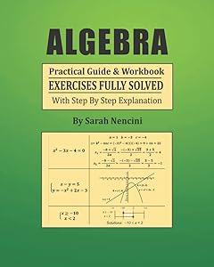 Algebra: Practical Guide & Workbook Exercises Fully Solved With Step By Step Explanation by Sarah Nencini