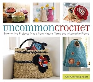 Uncommon Crochet: Twenty-Five Projects Made from Natural Yarns and Alternative Fibers by Julie Armstrong Holetz