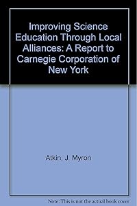 Improving Science Education Through Local Alliances: A Report to Carnegie Corporation of New York by J. Myron Atkin
