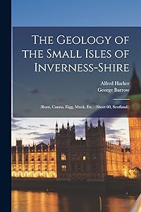 The Geology of the Small Isles of Inverness-Shire: (Rum, Canna, Eigg, Muck, Etc.) (Sheet 60, Scotland.) by Alfred Harker