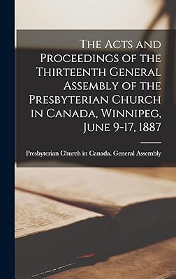 The Acts and Proceedings of the Thirteenth General Assembly of the Presbyterian Church in Canada, Winnipeg, June 9-17, 1887 [microform]