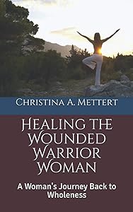 Healing the Wounded Warrior Woman: A Woman's Journey Back to Wholeness by Christina A. Mettert