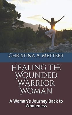 Healing the Wounded Warrior Woman: A Woman's Journey Back to Wholeness