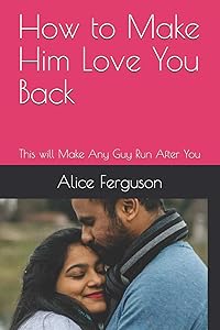 How to Make Him Love You Back: This will Make Any Guy Run After You by Alice Ferguson