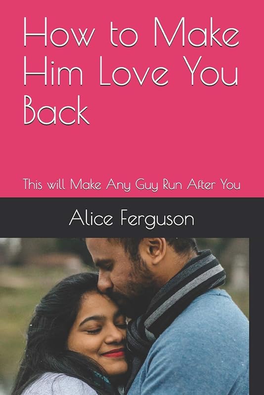 How to Make Him Love You Back: This will Make Any Guy Run After You by Alice Ferguson