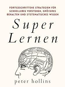 Super Lernen: Fortgeschrittene Strategien für schnelleres Verstehen, größeres Behalten und systematisches Wissen (Peter Hollins Deutsch 7) (German Edition)