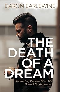 The Death of a Dream: Resurrecting Purpose When Life Doesn’t Go As Planned by Daron Earlewine