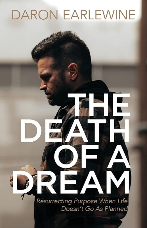The Death of a Dream: Resurrecting Purpose When Life Doesn’t Go As Planned by Daron Earlewine