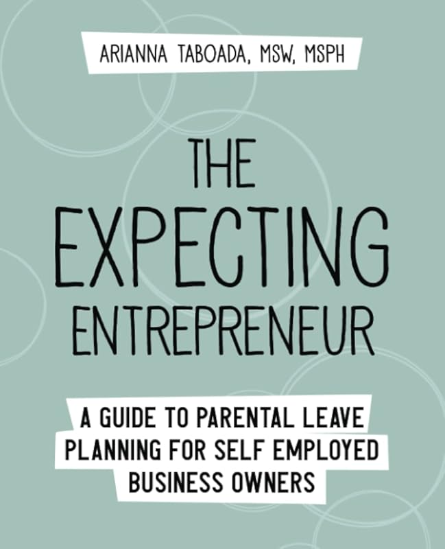 The Expecting Entrepreneur: A Guide to Parental Leave Planning for Self Employed Business Owners by Arianna Taboada