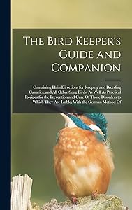 The Bird Keeper's Guide and Companion: Containing Plain Directions for Keeping and Breeding Canaries, and All Other Song Birds, As Well As Practical ... They Are Liable, With the German Method Of